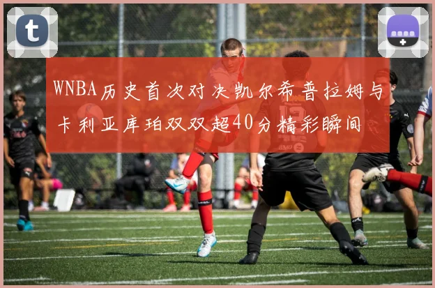 WNBA历史首次对决凯尔希普拉姆与卡利亚库珀双双超40分精彩瞬间