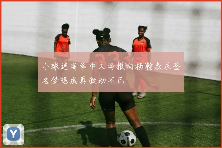 小球迷高举中文海报向杨瀚森求签名梦想成真激动不已