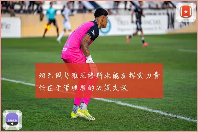 姆巴佩与维尼修斯未能发挥实力责任在于管理层的决策失误