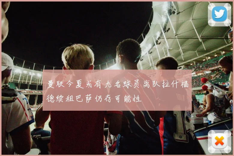 曼联今夏或有九名球员离队拉什福德续租巴萨仍存可能性