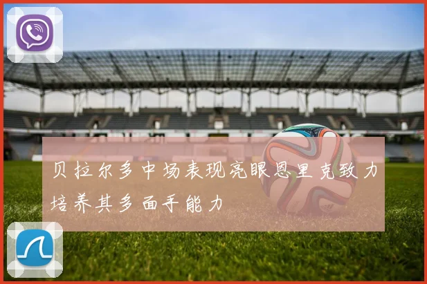 贝拉尔多中场表现亮眼恩里克致力培养其多面手能力