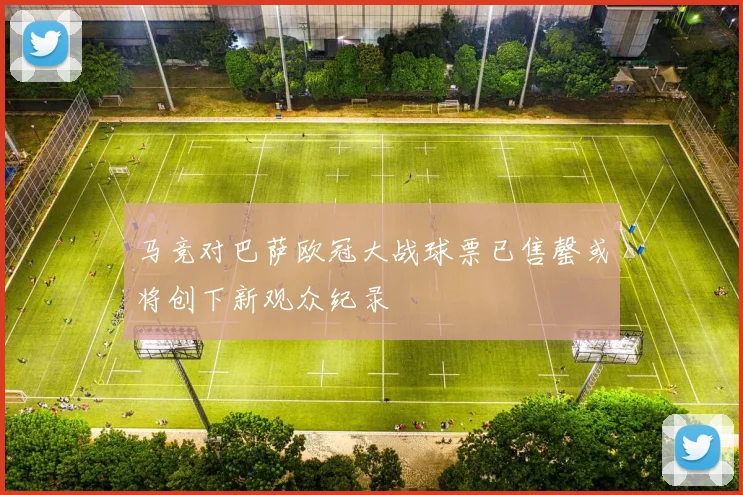 马竞对巴萨欧冠大战球票已售罄或将创下新观众纪录