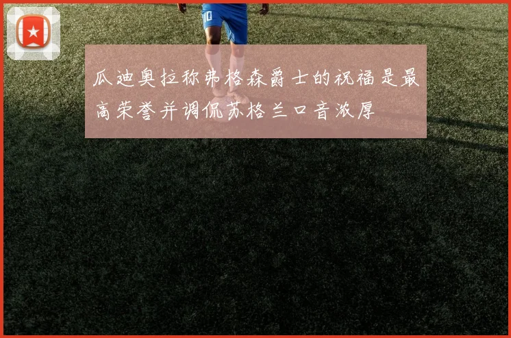 瓜迪奥拉称弗格森爵士的祝福是最高荣誉并调侃苏格兰口音浓厚
