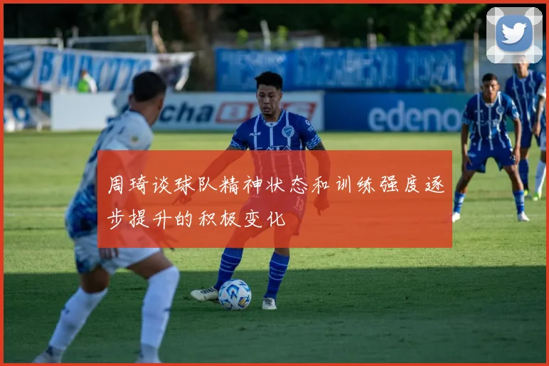 周琦谈球队精神状态和训练强度逐步提升的积极变化