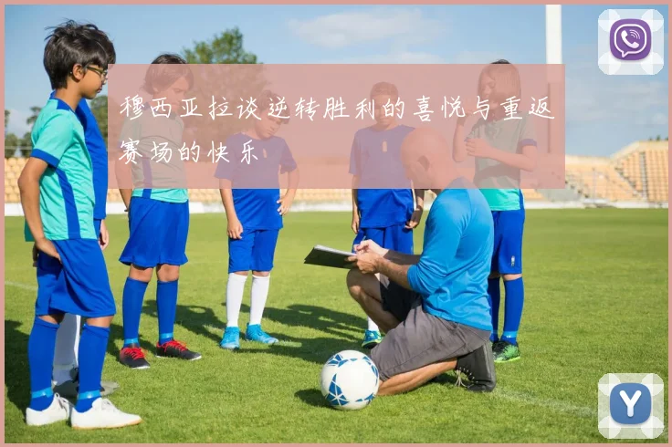 穆西亚拉谈逆转胜利的喜悦与重返赛场的快乐