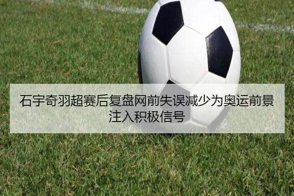 石宇奇羽超赛后复盘网前失误减少为奥运前景注入积极信号