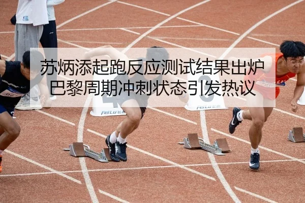苏炳添起跑反应测试结果出炉 巴黎周期冲刺状态引发热议