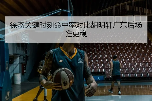 徐杰关键时刻命中率对比胡明轩广东后场谁更稳